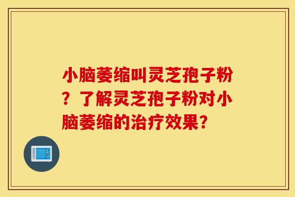 小脑萎缩叫灵芝孢子粉？了解灵芝孢子粉对小脑萎缩的治疗效果？