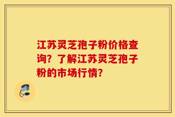 江苏灵芝孢子粉价格查询？了解江苏灵芝孢子粉的市场行情？