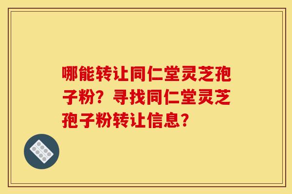 哪能转让同仁堂灵芝孢子粉？寻找同仁堂灵芝孢子粉转让信息？