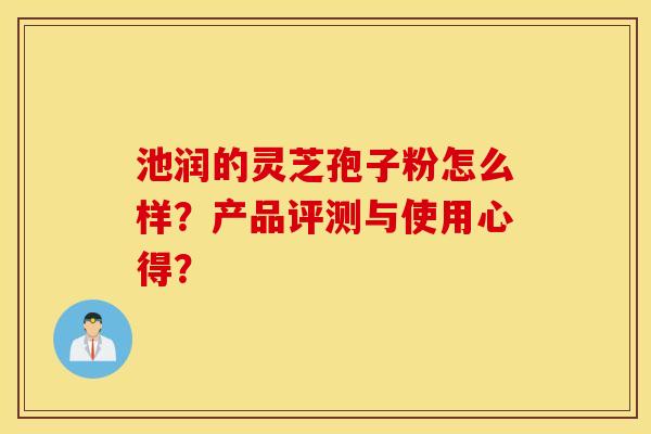 池润的灵芝孢子粉怎么样？产品评测与使用心得？