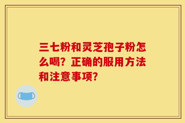 三七粉和灵芝孢子粉怎么喝？正确的服用方法和注意事项？