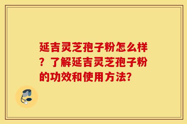 延吉灵芝孢子粉怎么样？了解延吉灵芝孢子粉的功效和使用方法？