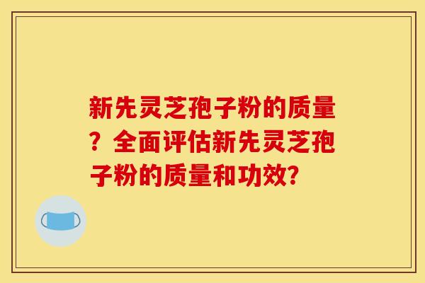 新先灵芝孢子粉的质量？全面评估新先灵芝孢子粉的质量和功效？