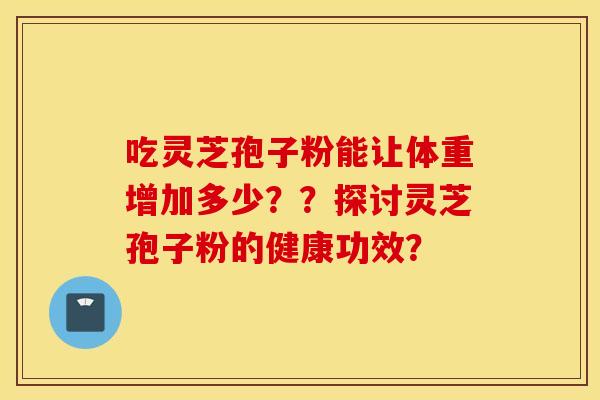 吃灵芝孢子粉能让体重增加多少？？探讨灵芝孢子粉的健康功效？