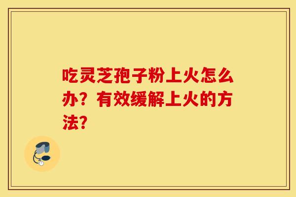 吃灵芝孢子粉上火怎么办？有效缓解上火的方法？
