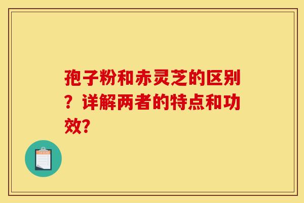 孢子粉和赤灵芝的区别？详解两者的特点和功效？