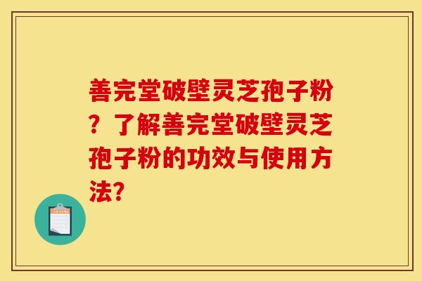 善完堂破壁灵芝孢子粉？了解善完堂破壁灵芝孢子粉的功效与使用方法？