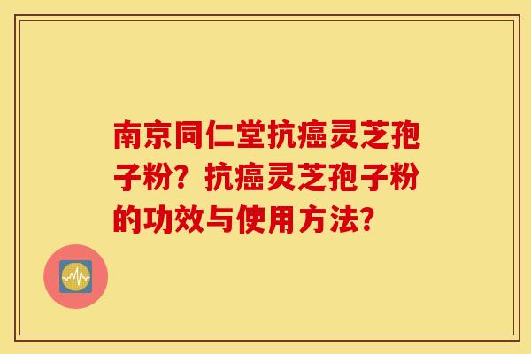 南京同仁堂抗癌灵芝孢子粉？抗癌灵芝孢子粉的功效与使用方法？