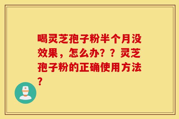 喝灵芝孢子粉半个月没效果，怎么办？？灵芝孢子粉的正确使用方法？