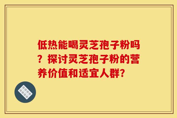 低热能喝灵芝孢子粉吗？探讨灵芝孢子粉的营养价值和适宜人群？