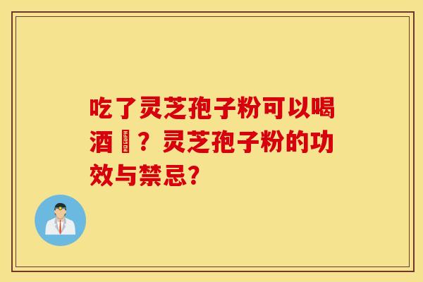 吃了灵芝孢子粉可以喝酒嗎？灵芝孢子粉的功效与禁忌？