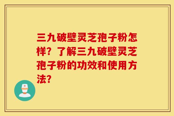 三九破壁灵芝孢子粉怎样？了解三九破壁灵芝孢子粉的功效和使用方法？