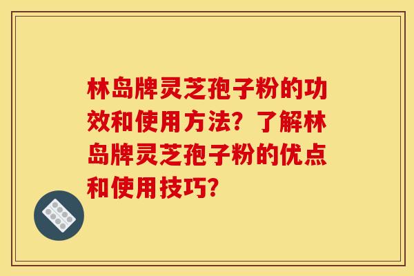 林岛牌灵芝孢子粉的功效和使用方法？了解林岛牌灵芝孢子粉的优点和使用技巧？