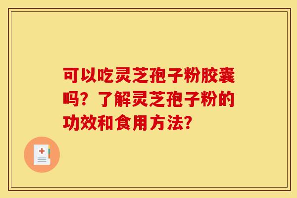 可以吃灵芝孢子粉胶囊吗？了解灵芝孢子粉的功效和食用方法？