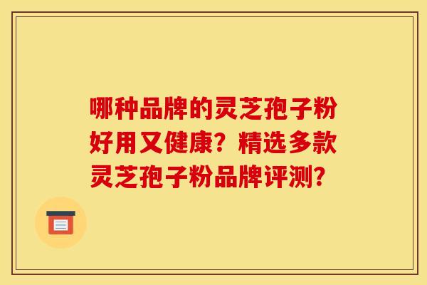 哪种品牌的灵芝孢子粉好用又健康？精选多款灵芝孢子粉品牌评测？