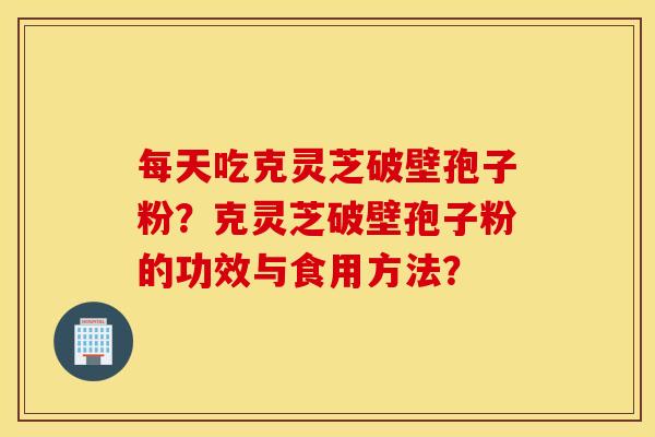 每天吃克灵芝破壁孢子粉？克灵芝破壁孢子粉的功效与食用方法？