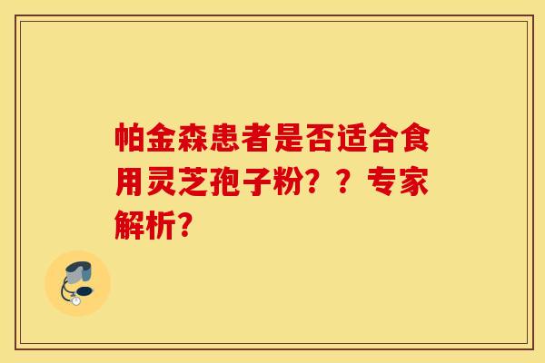 帕金森患者是否适合食用灵芝孢子粉？？专家解析？