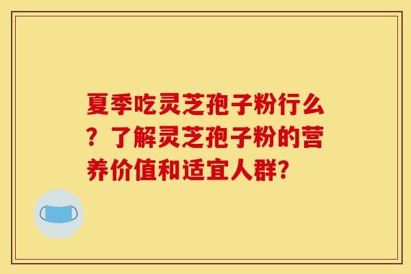 夏季吃灵芝孢子粉行么？了解灵芝孢子粉的营养价值和适宜人群？