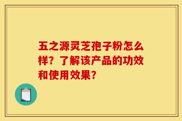 五之源灵芝孢子粉怎么样？了解该产品的功效和使用效果？
