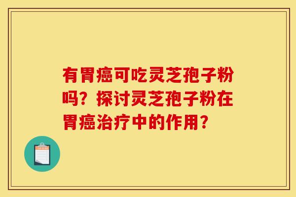 有胃癌可吃灵芝孢子粉吗？探讨灵芝孢子粉在胃癌治疗中的作用？