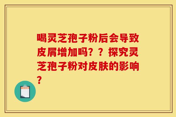 喝灵芝孢子粉后会导致皮屑增加吗？？探究灵芝孢子粉对皮肤的影响？