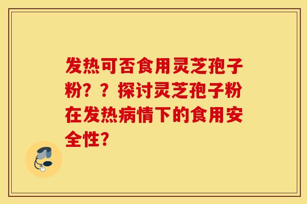 发热可否食用灵芝孢子粉？？探讨灵芝孢子粉在发热病情下的食用安全性？