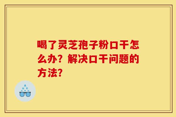 喝了灵芝孢子粉口干怎么办？解决口干问题的方法？