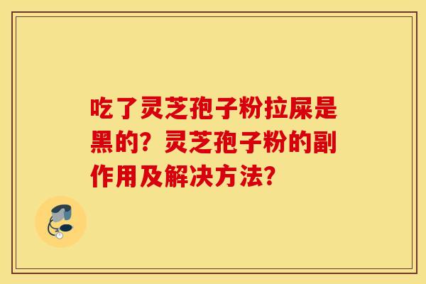 吃了灵芝孢子粉拉屎是黑的？灵芝孢子粉的副作用及解决方法？