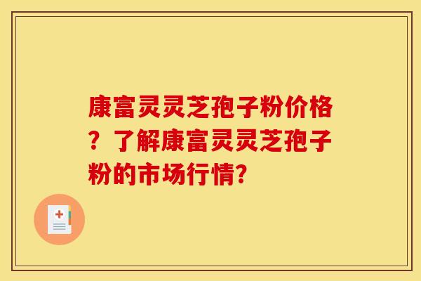 康富灵灵芝孢子粉价格？了解康富灵灵芝孢子粉的市场行情？