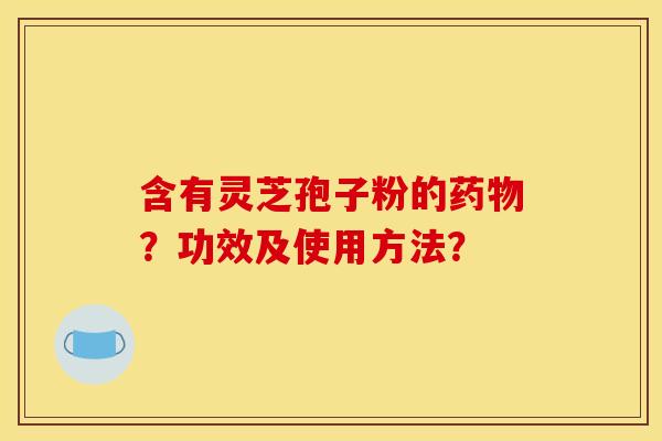 含有灵芝孢子粉的药物？功效及使用方法？