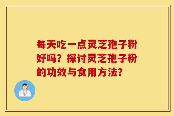 每天吃一点灵芝孢子粉好吗？探讨灵芝孢子粉的功效与食用方法？