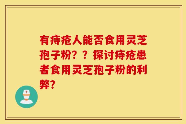 有痔疮人能否食用灵芝孢子粉？？探讨痔疮患者食用灵芝孢子粉的利弊？
