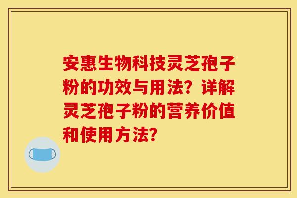 安惠生物科技灵芝孢子粉的功效与用法？详解灵芝孢子粉的营养价值和使用方法？