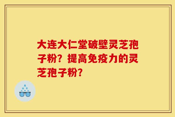 大连大仁堂破壁灵芝孢子粉？提高免疫力的灵芝孢子粉？