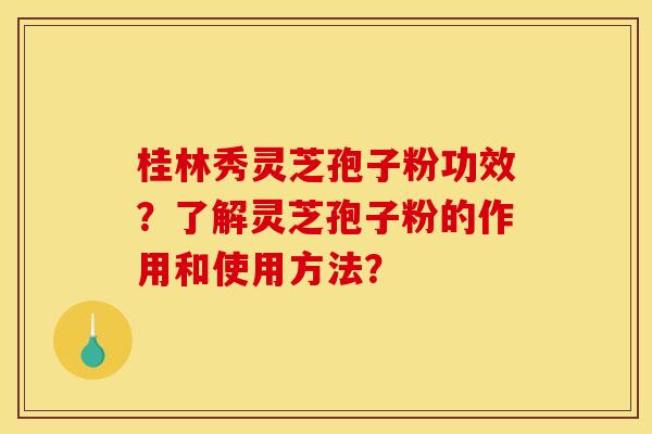 桂林秀灵芝孢子粉功效？了解灵芝孢子粉的作用和使用方法？