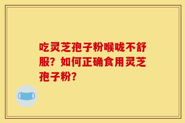 吃灵芝孢子粉喉咙不舒服？如何正确食用灵芝孢子粉？