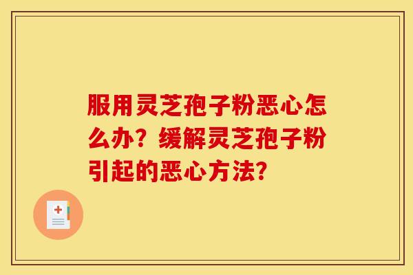 服用灵芝孢子粉恶心怎么办？缓解灵芝孢子粉引起的恶心方法？
