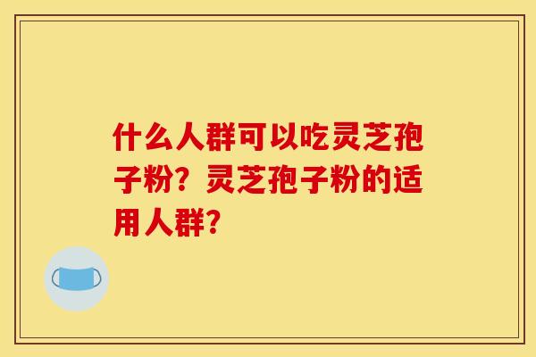 什么人群可以吃灵芝孢子粉？灵芝孢子粉的适用人群？
