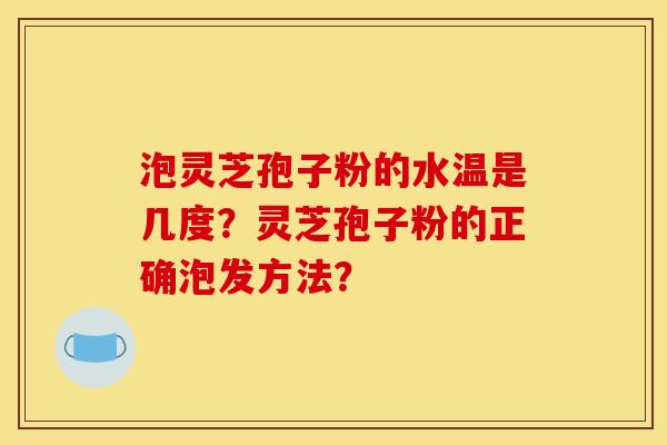泡灵芝孢子粉的水温是几度？灵芝孢子粉的正确泡发方法？