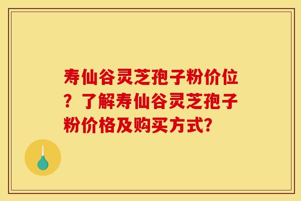 寿仙谷灵芝孢子粉价位？了解寿仙谷灵芝孢子粉价格及购买方式？