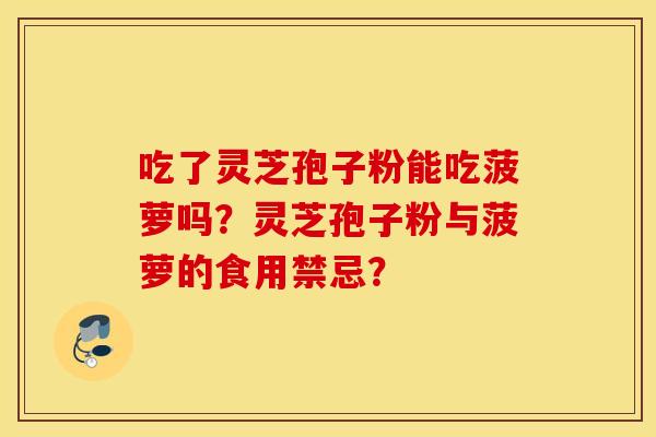 吃了灵芝孢子粉能吃菠萝吗？灵芝孢子粉与菠萝的食用禁忌？