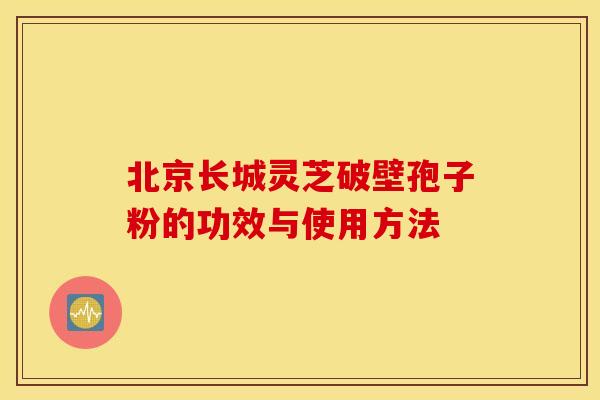 北京长城灵芝破壁孢子粉的功效与使用方法