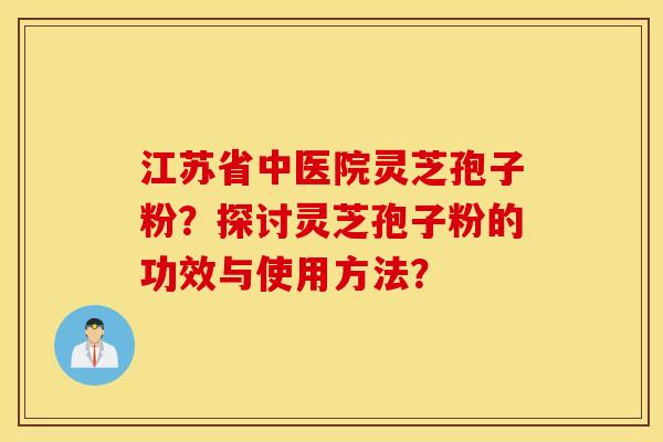 江苏省中医院灵芝孢子粉？探讨灵芝孢子粉的功效与使用方法？