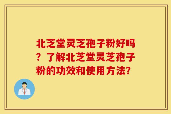 北芝堂灵芝孢子粉好吗？了解北芝堂灵芝孢子粉的功效和使用方法？