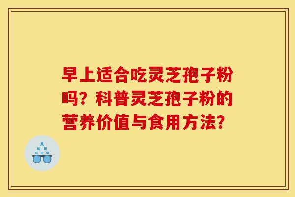 早上适合吃灵芝孢子粉吗？科普灵芝孢子粉的营养价值与食用方法？