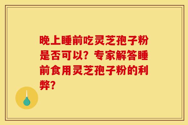 晚上睡前吃灵芝孢子粉是否可以？专家解答睡前食用灵芝孢子粉的利弊？