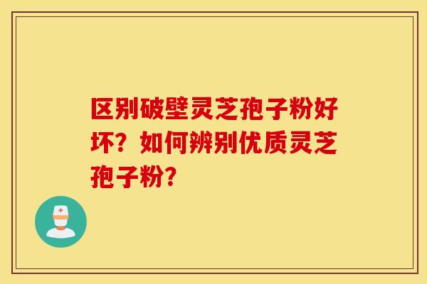 区别破壁灵芝孢子粉好坏？如何辨别优质灵芝孢子粉？