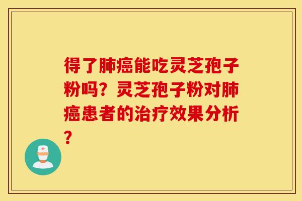 得了肺癌能吃灵芝孢子粉吗？灵芝孢子粉对肺癌患者的治疗效果分析？