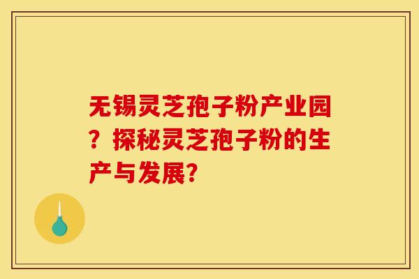 无锡灵芝孢子粉产业园？探秘灵芝孢子粉的生产与发展？