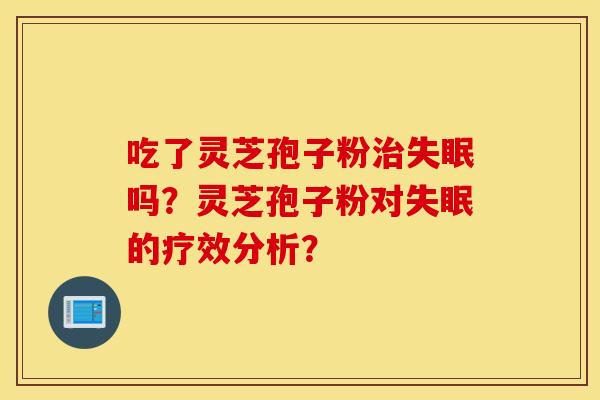 吃了灵芝孢子粉治失眠吗？灵芝孢子粉对失眠的疗效分析？